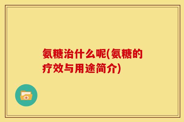 氨糖治什么呢(氨糖的疗效与用途简介)-第1张图片-关节骑士