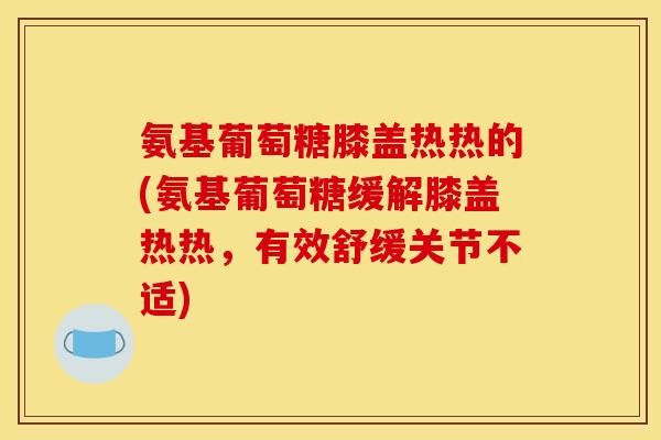 氨基葡萄糖膝盖热热的(氨基葡萄糖缓解膝盖热热，有效舒缓关节不适)