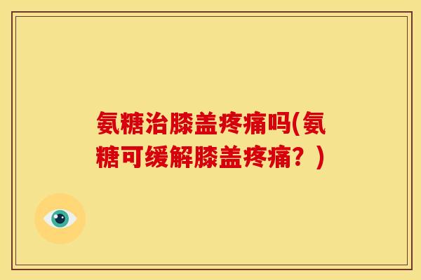 氨糖治膝盖疼痛吗(氨糖可缓解膝盖疼痛？)