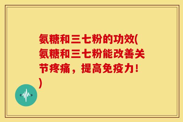 氨糖和三七粉的功效(氨糖和三七粉能改善关节疼痛，提高免疫力！)