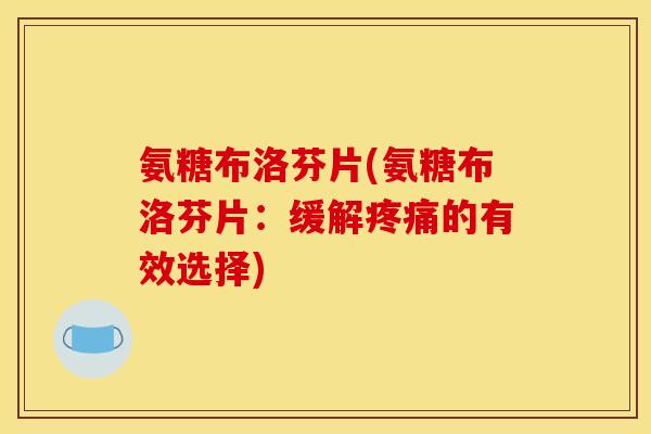 氨糖布洛芬片(氨糖布洛芬片：缓解疼痛的有效选择)