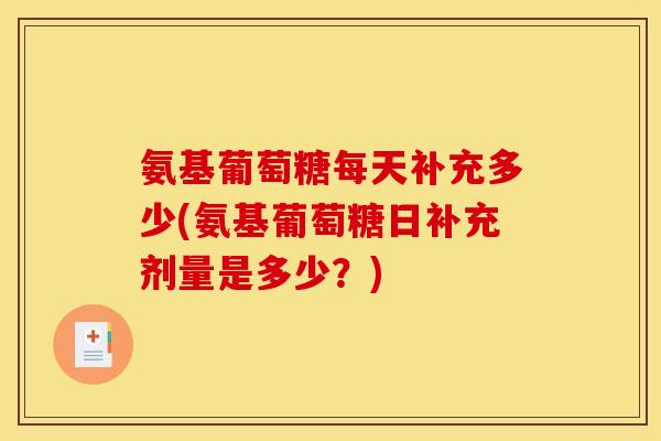 氨基葡萄糖每天补充多少(氨基葡萄糖日补充剂量是多少？)