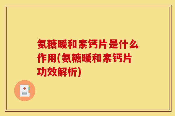 氨糖暖和素钙片是什么作用(氨糖暖和素钙片功效解析)