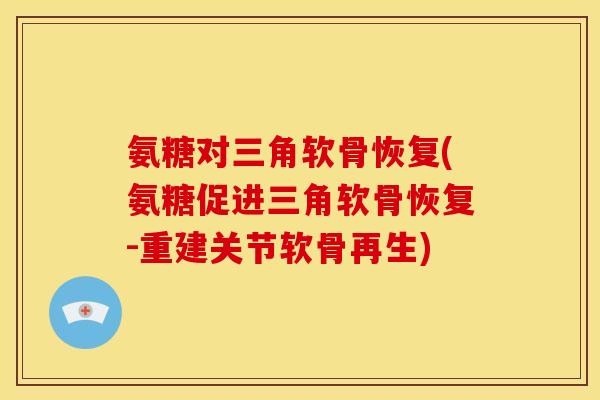 氨糖对三角软骨恢复(氨糖促进三角软骨恢复-重建关节软骨再生)