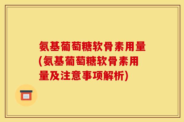 氨基葡萄糖软骨素用量(氨基葡萄糖软骨素用量及注意事项解析)