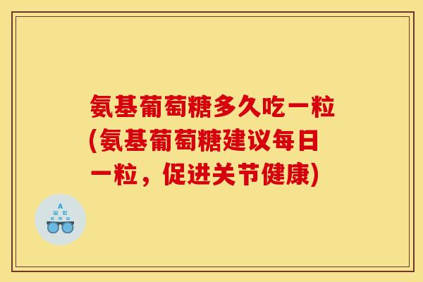 氨基葡萄糖多久吃一粒(氨基葡萄糖建议每日一粒，促进关节健康)