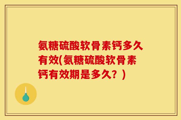 氨糖硫酸软骨素钙多久有效(氨糖硫酸软骨素钙有效期是多久？)