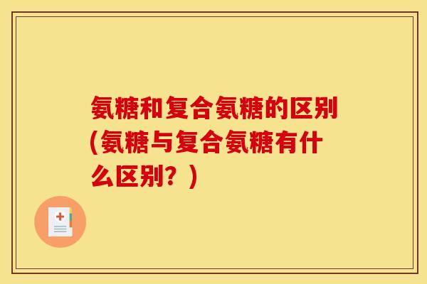 氨糖和复合氨糖的区别(氨糖与复合氨糖有什么区别?)-第1张图片-关节骑士 氨糖和复合氨糖的区别(氨糖与复合氨糖有什么区别?)-第1张图片-关节骑士