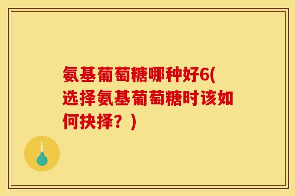 氨基葡萄糖哪种好6(选择氨基葡萄糖时该如何抉择？)