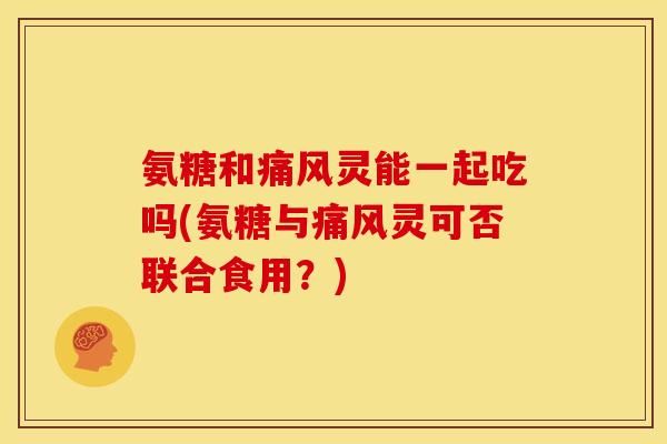 氨糖和痛风灵能一起吃吗(氨糖与痛风灵可否联合食用？)