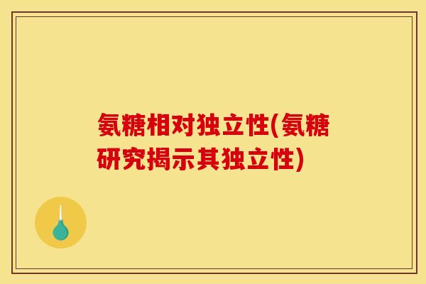 氨糖相对独立性(氨糖研究揭示其独立性)-第1张图片-关节骑士