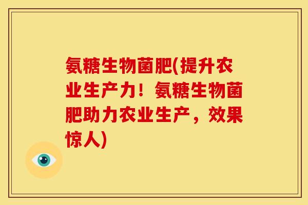 氨糖生物菌肥(提升农业生产力！氨糖生物菌肥助力农业生产，效果惊人)