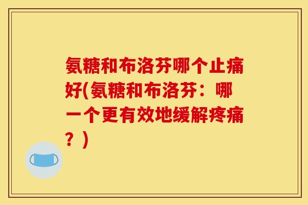 氨糖和布洛芬哪个止痛好(氨糖和布洛芬：哪一个更有效地缓解疼痛？)
