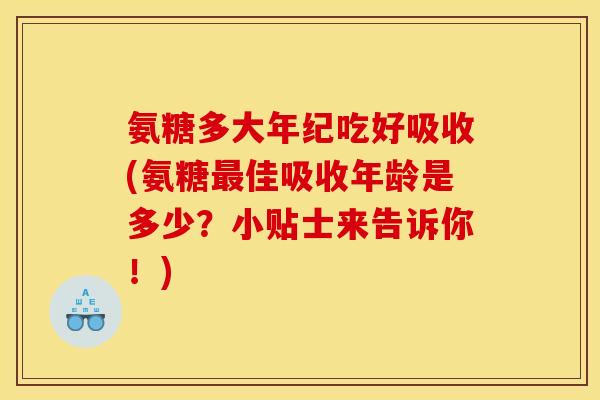 氨糖多大年纪吃好吸收(氨糖最佳吸收年龄是多少？小贴士来告诉你！)