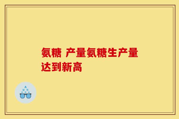 氨糖 产量氨糖生产量达到新高