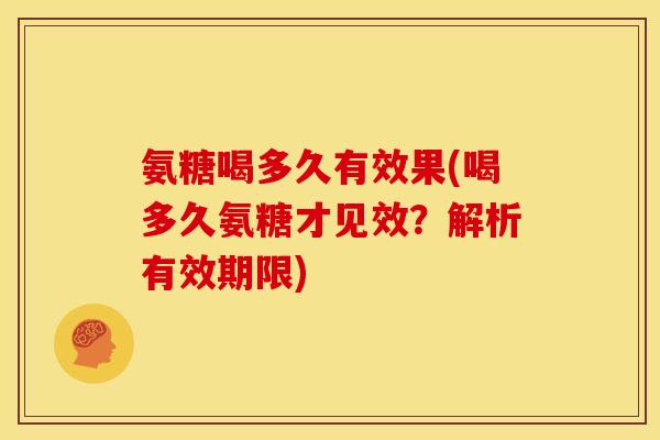 氨糖喝多久有效果(喝多久氨糖才见效?解析有效期限)-第1张图片-关节骑士 氨糖喝多久有效果(喝多久氨糖才见效?解析有效期限)-第1张图片-关节骑士