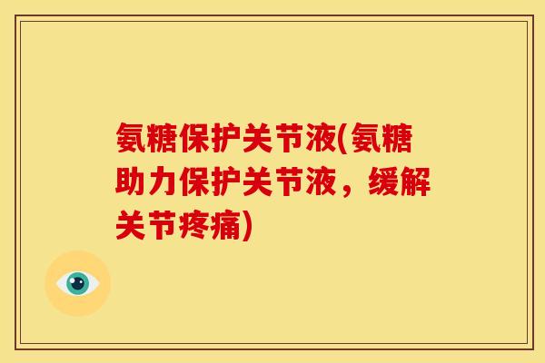 氨糖保护关节液(氨糖助力保护关节液，缓解关节疼痛)