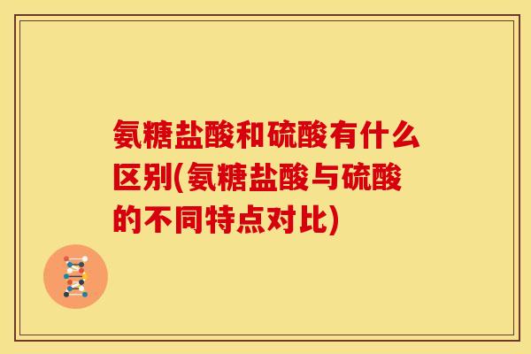 氨糖盐酸和硫酸有什么区别(氨糖盐酸与硫酸的不同特点对比)