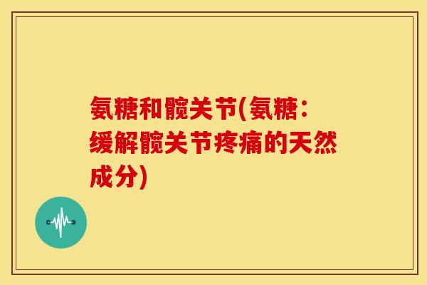 氨糖和髋关节(氨糖：缓解髋关节疼痛的天然成分)