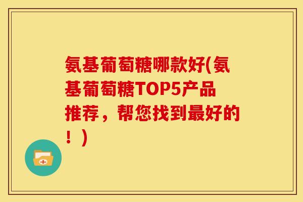 氨基葡萄糖哪款好(氨基葡萄糖TOP5产品推荐，帮您找到最好的！)