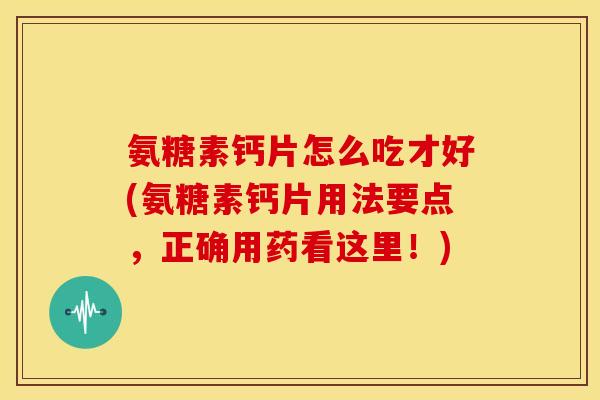 氨糖素钙片怎么吃才好(氨糖素钙片用法要点，正确用药看这里！)
