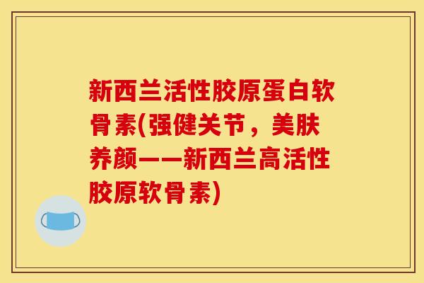 新西兰活性胶原蛋白软骨素(强健关节,美肤养颜——新西兰高活性胶原软骨素)-第1张图片-关节骑士 新西兰活性胶原蛋白软骨素(强健关节,美肤养颜——新西兰高活性胶原软骨素)-第1张图片-关节骑士