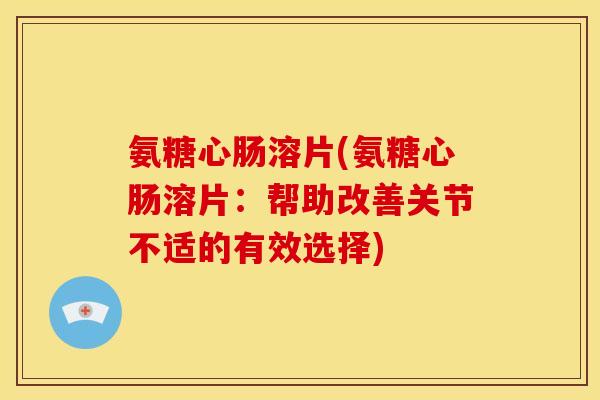 氨糖心肠溶片(氨糖心肠溶片：帮助改善关节不适的有效选择)