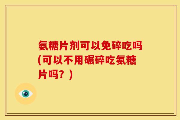 氨糖片剂可以免碎吃吗(可以不用碾碎吃氨糖片吗？)-第1张图片-关节骑士