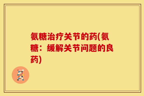 氨糖治疗关节的药(氨糖：缓解关节问题的良药)