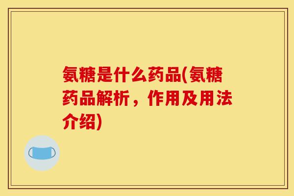 氨糖是什么药品(氨糖药品解析，作用及用法介绍)-第1张图片-关节骑士