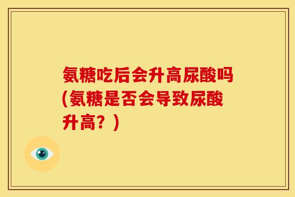 氨糖吃后会升高尿酸吗(氨糖是否会导致尿酸升高？)-第1张图片-关节骑士