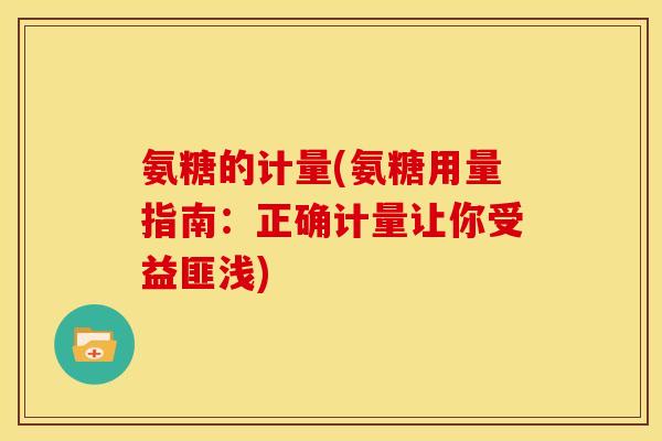 氨糖的计量(氨糖用量指南:正确计量让你受益匪浅)-第1张图片-关节骑士 氨糖的计量(氨糖用量指南:正确计量让你受益匪浅)-第1张图片-关节骑士