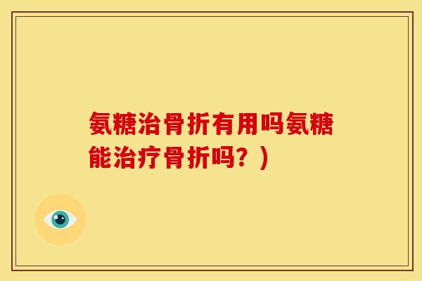 氨糖治骨折有用吗氨糖能治疗骨折吗？)