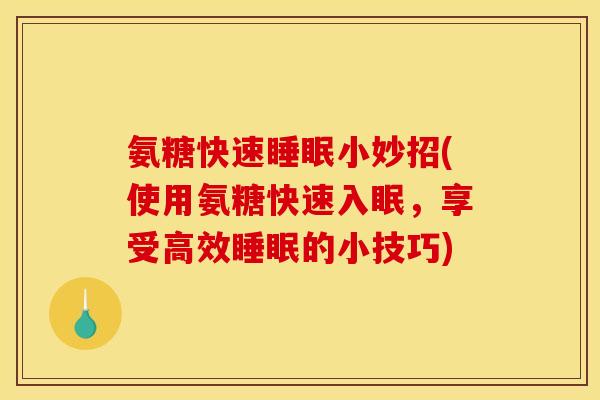 氨糖快速睡眠小妙招(使用氨糖快速入眠，享受高效睡眠的小技巧)