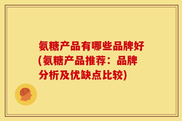 氨糖产品有哪些品牌好(氨糖产品推荐:品牌分析及优缺点比较)-第1张图片-关节骑士 氨糖产品有哪些品牌好(氨糖产品推荐:品牌分析及优缺点比较)-第1张图片-关节骑士