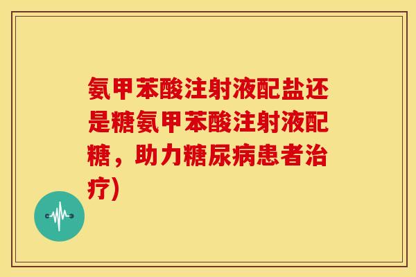 氨甲苯酸注射液配盐还是糖氨甲苯酸注射液配糖,助力糖尿病患者治疗)-第1张图片-关节骑士 氨甲苯酸注射液配盐还是糖氨甲苯酸注射液配糖,助力糖尿病患者治疗)-第1张图片-关节骑士