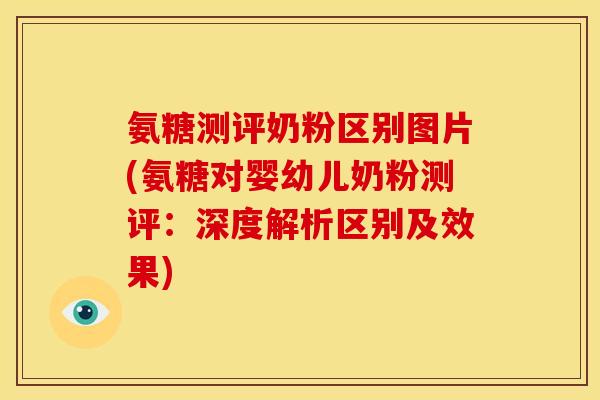 氨糖测评奶粉区别图片(氨糖对婴幼儿奶粉测评：深度解析区别及效果)