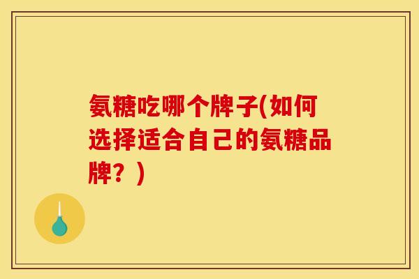 氨糖吃哪个牌子(如何选择适合自己的氨糖品牌？)