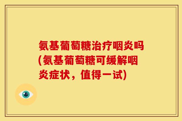 氨基葡萄糖治疗咽炎吗(氨基葡萄糖可缓解咽炎症状,值得一试)-第1张图片-关节骑士 氨基葡萄糖治疗咽炎吗(氨基葡萄糖可缓解咽炎症状,值得一试)-第1张图片-关节骑士
