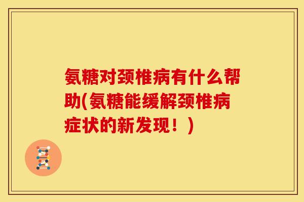 氨糖对颈椎病有什么帮助(氨糖能缓解颈椎病症状的新发现！)