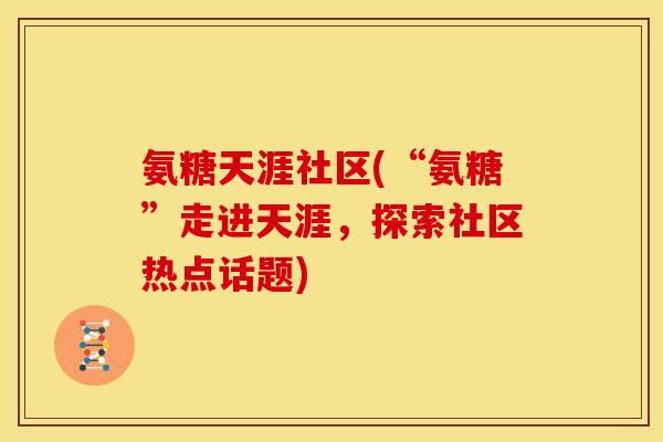 氨糖天涯社区(“氨糖”走进天涯,探索社区热点话题)-第1张图片-关节骑士 氨糖天涯社区(“氨糖”走进天涯,探索社区热点话题)-第1张图片-关节骑士
