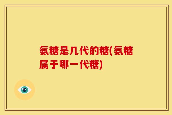 氨糖是几代的糖(氨糖属于哪一代糖)