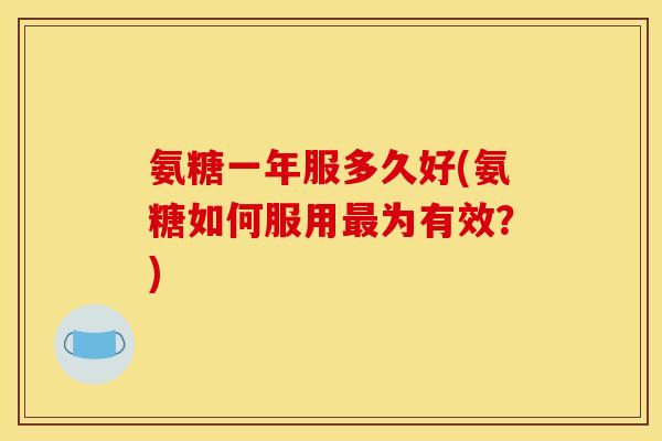氨糖一年服多久好(氨糖如何服用最为有效？)