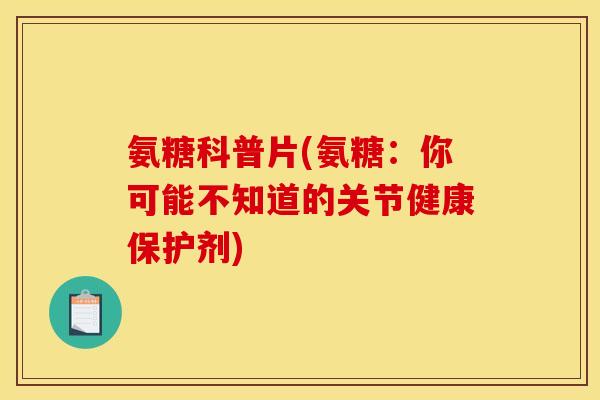 氨糖科普片(氨糖：你可能不知道的关节健康保护剂)-第1张图片-关节骑士