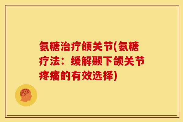 氨糖治疗颌关节(氨糖疗法：缓解颞下颌关节疼痛的有效选择)