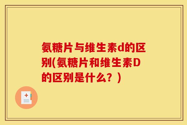 氨糖片与维生素d的区别(氨糖片和维生素D的区别是什么？)