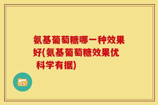 氨基葡萄糖哪一种效果好(氨基葡萄糖效果优 科学有据)