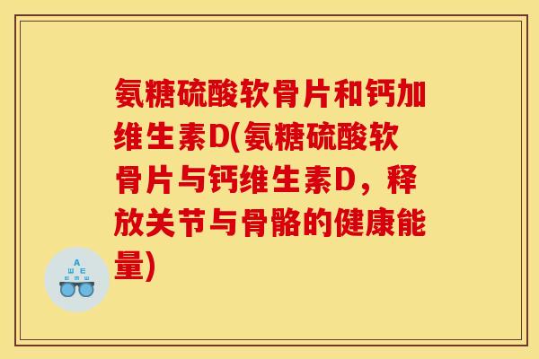 氨糖硫酸软骨片和钙加维生素D(氨糖硫酸软骨片与钙维生素D,释放关节与骨骼的健康能量)-第1张图片-关节骑士 氨糖硫酸软骨片和钙加维生素D(氨糖硫酸软骨片与钙维生素D,释放关节与骨骼的健康能量)-第1张图片-关节骑士