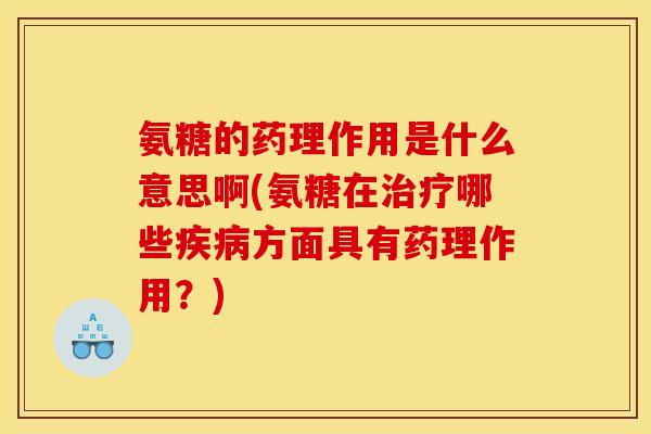 氨糖的药理作用是什么意思啊(氨糖在治疗哪些疾病方面具有药理作用？)