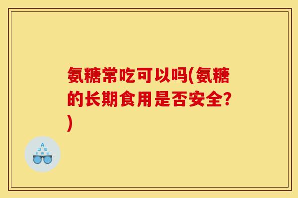 氨糖常吃可以吗(氨糖的长期食用是否安全？)-第1张图片-关节骑士